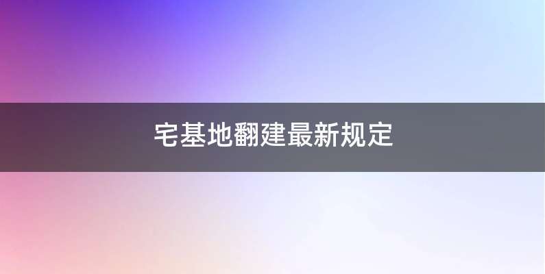 宅基地翻建最新规定