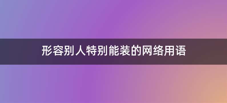 形容别人特别能装的网络用语