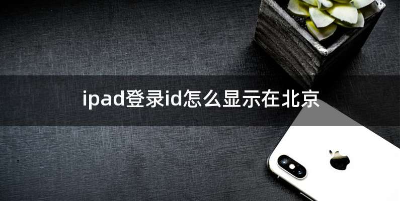 ipad登录id怎么显示在北京