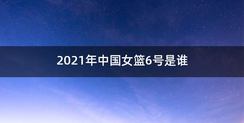 2021年中国女篮6号是谁