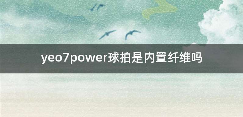 yeo7power球拍是内置纤维吗