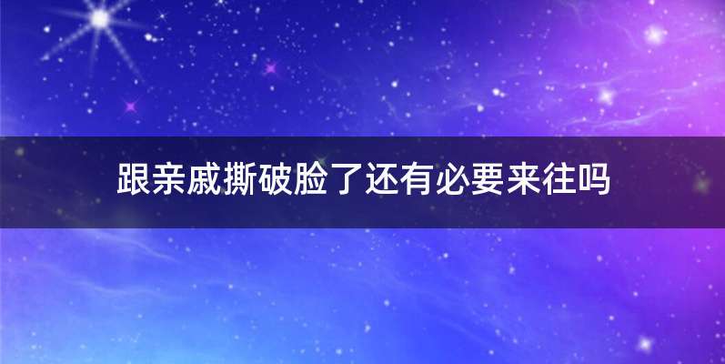 跟亲戚撕破脸了还有必要来往吗