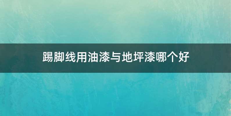 踢脚线用油漆与地坪漆哪个好