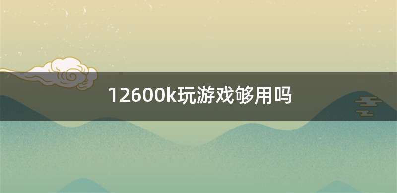 12600k玩游戏够用吗