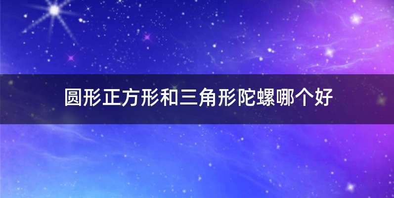 圆形正方形和三角形陀螺哪个好