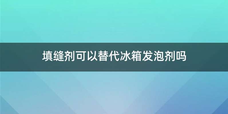 填缝剂可以替代冰箱发泡剂吗