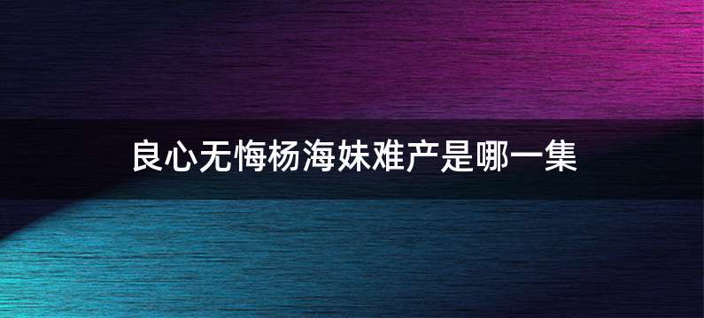 良心无悔杨海妹难产是哪一集