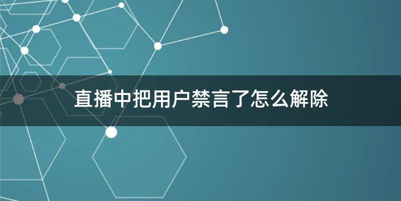 直播中把用户禁言了怎么解除