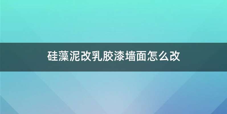 硅藻泥改乳胶漆墙面怎么改