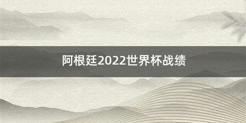 阿根廷2022世界杯战绩