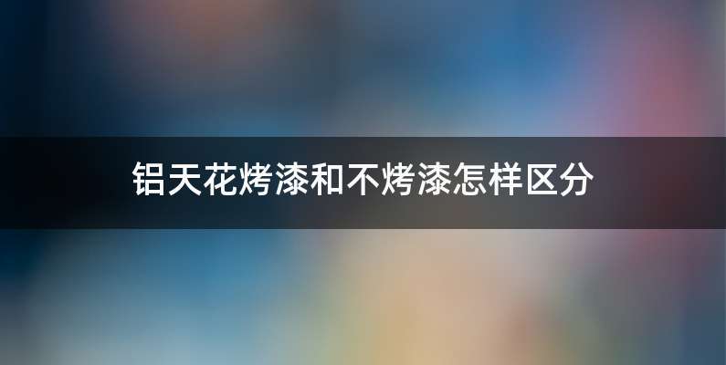 铝天花烤漆和不烤漆怎样区分