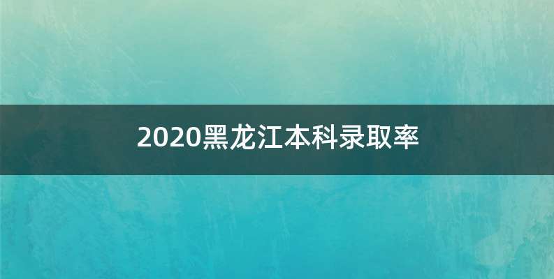 2020黑龙江本科录取率