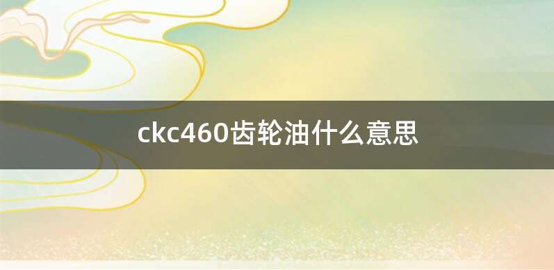 ckc460齿轮油什么意思