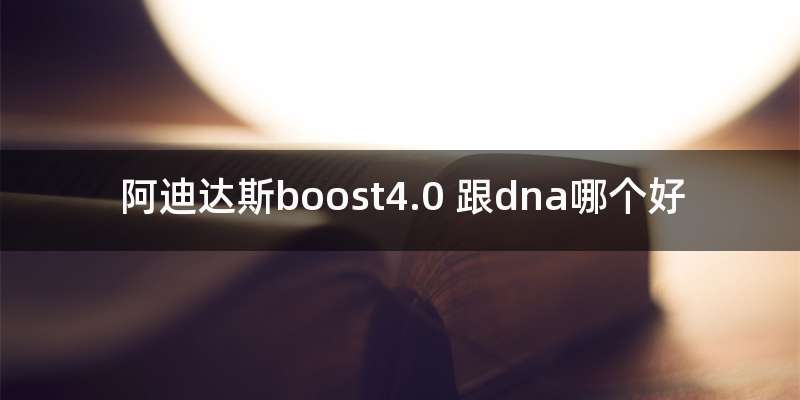 阿迪达斯boost4.0 跟dna哪个好