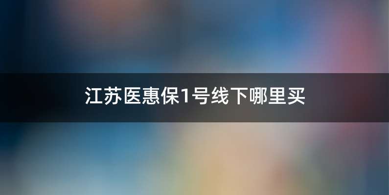 江苏医惠保1号线下哪里买