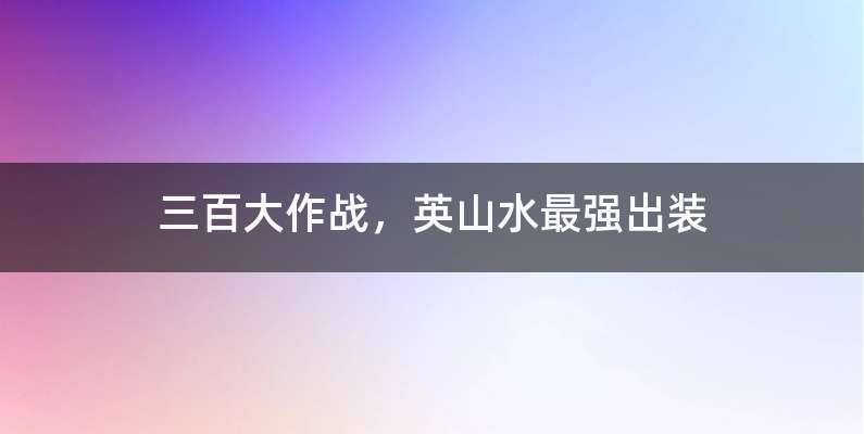 三百大作战，英山水最强出装