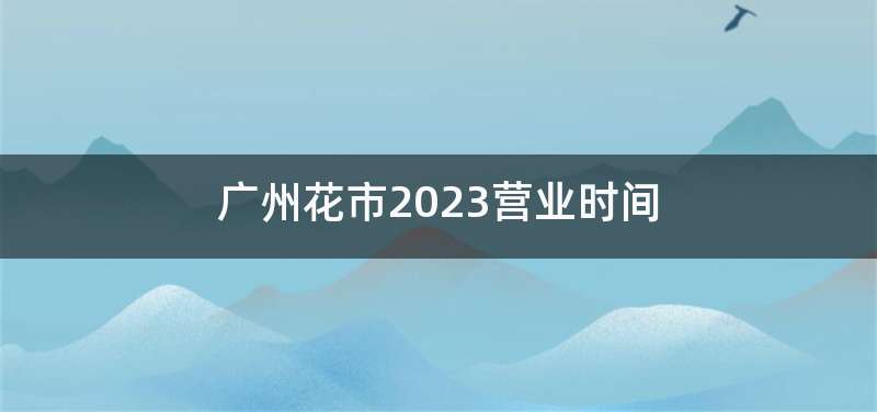 广州花市2023营业时间