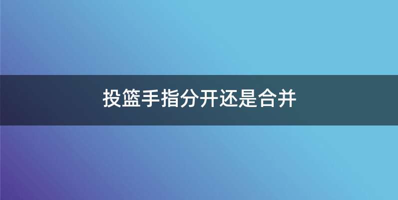 投篮手指分开还是合并