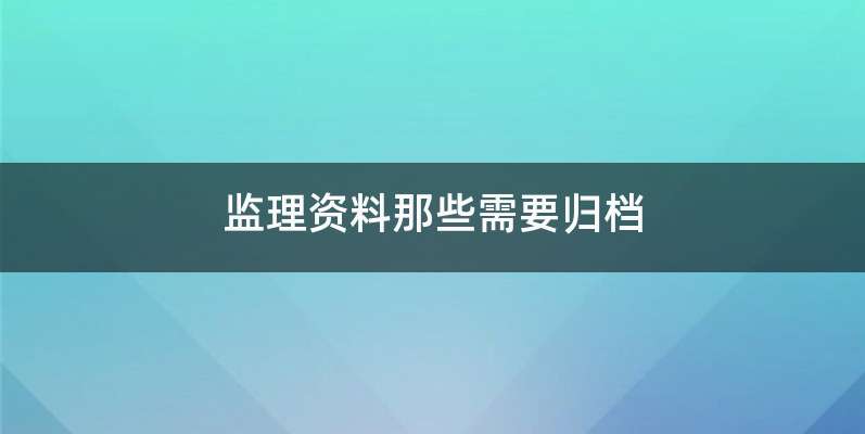 监理资料那些需要归档