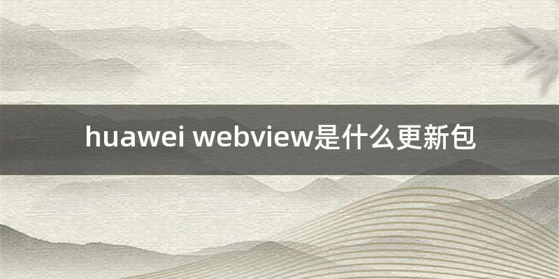 huawei webview是什么更新包
