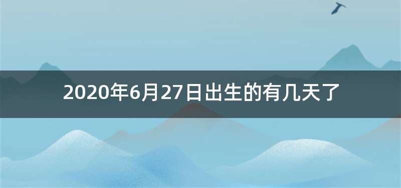 2020年6月27日出生的有几天了