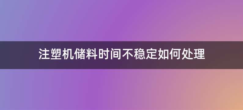 注塑机储料时间不稳定如何处理