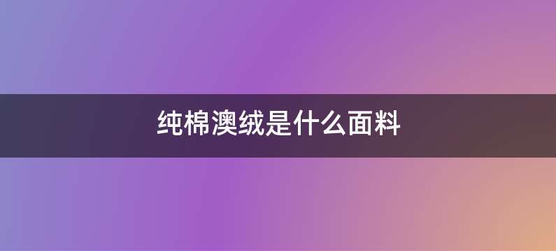 纯棉澳绒是什么面料