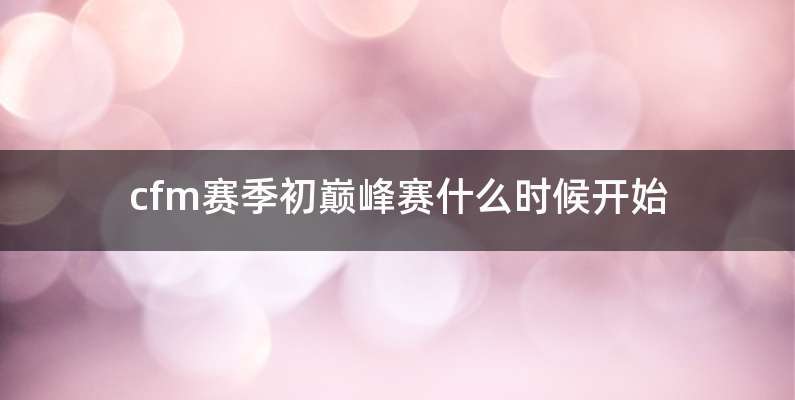 cfm赛季初巅峰赛什么时候开始