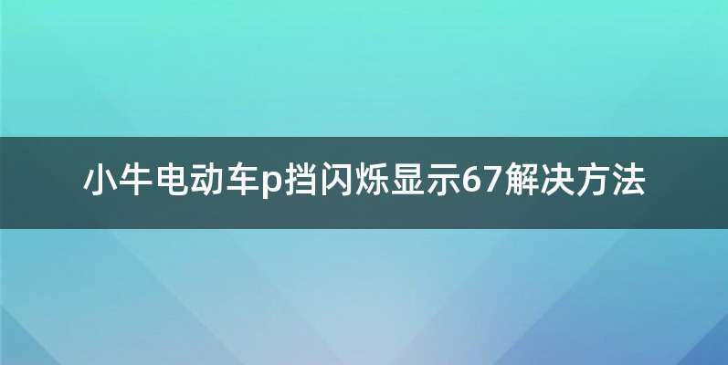 小牛电动车p挡闪烁显示67解决方法