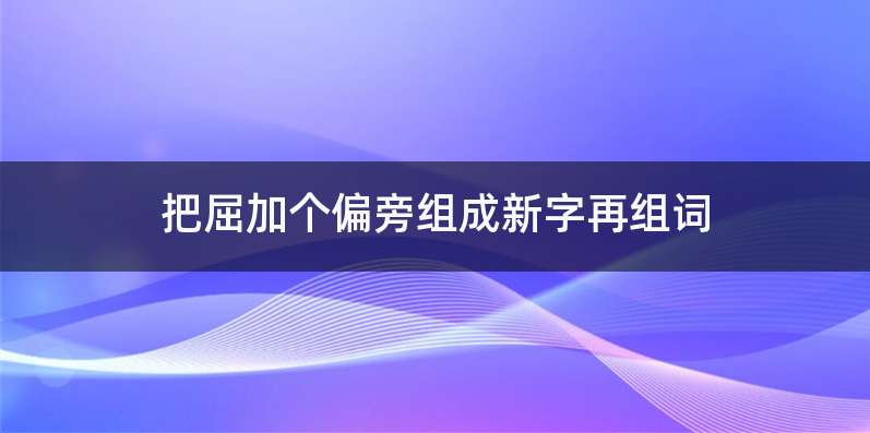 把屈加个偏旁组成新字再组词