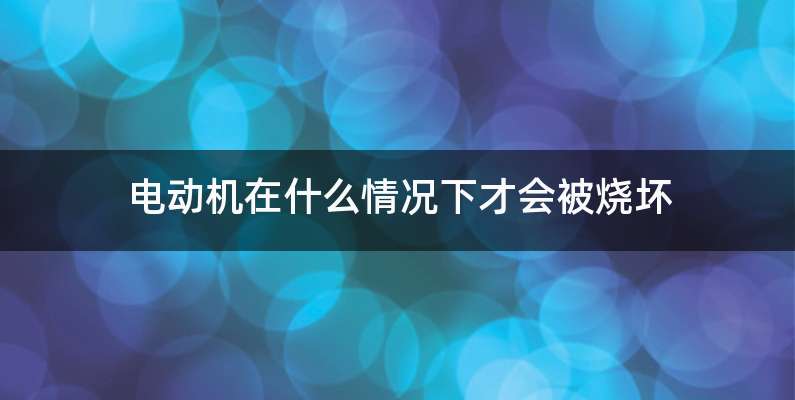 电动机在什么情况下才会被烧坏