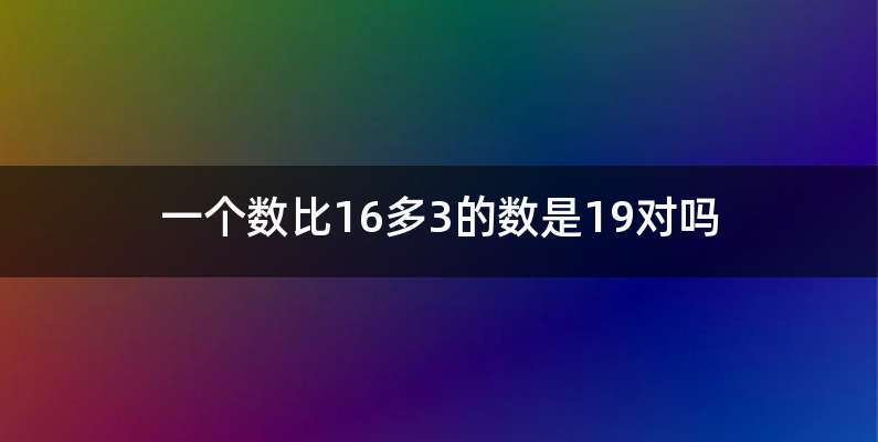 一个数比16多3的数是19对吗