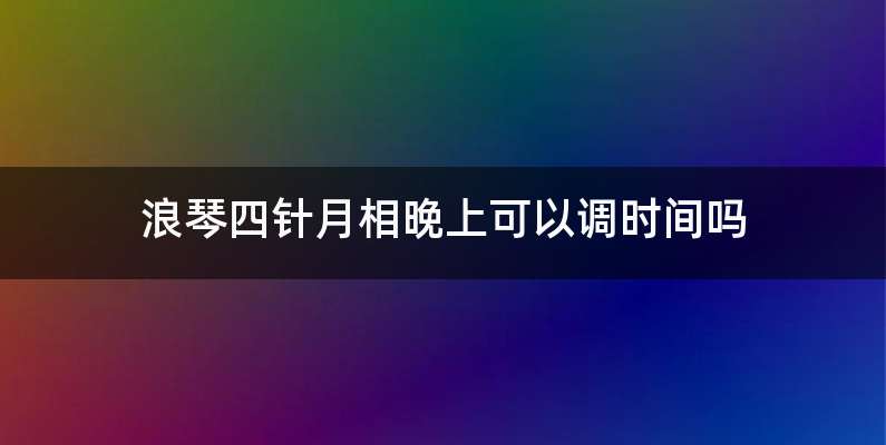 浪琴四针月相晚上可以调时间吗