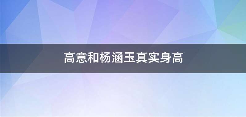 高意和杨涵玉真实身高