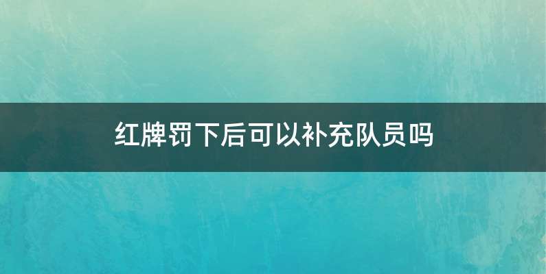 红牌罚下后可以补充队员吗