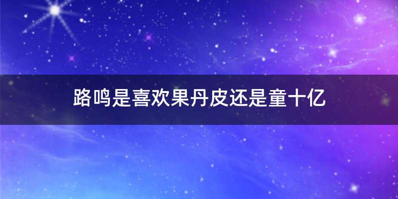 路鸣是喜欢果丹皮还是童十亿