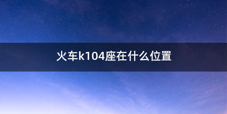 火车k104座在什么位置