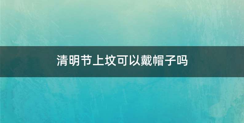 清明节上坟可以戴帽子吗