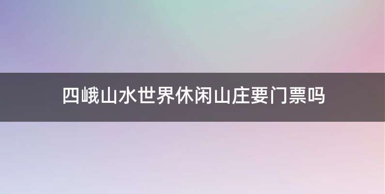 四峨山水世界休闲山庄要门票吗