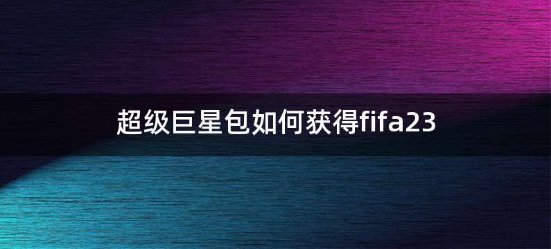 超级巨星包如何获得fifa23