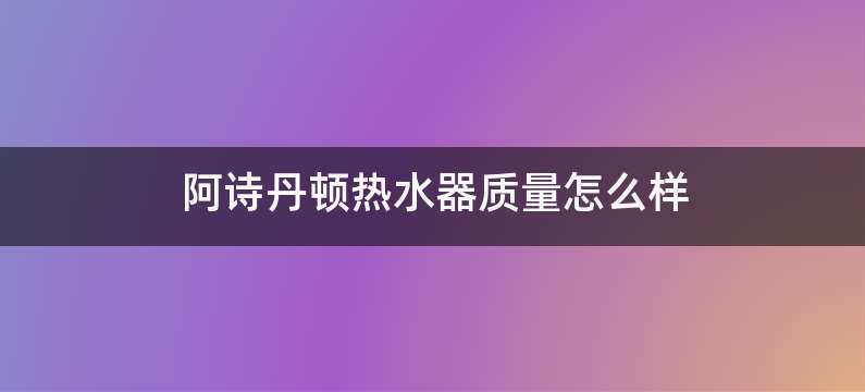 阿诗丹顿热水器质量怎么样