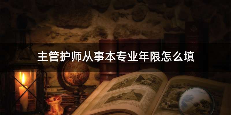 主管护师从事本专业年限怎么填