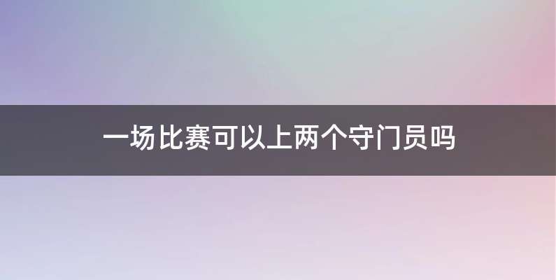 一场比赛可以上两个守门员吗