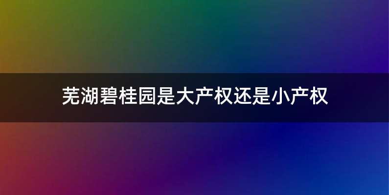 芜湖碧桂园是大产权还是小产权