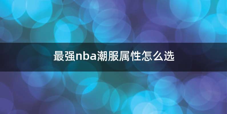 最强nba潮服属性怎么选