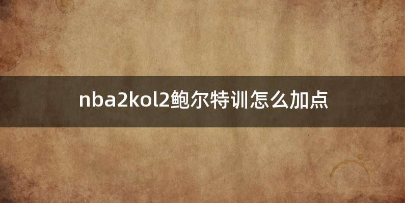 nba2kol2鲍尔特训怎么加点