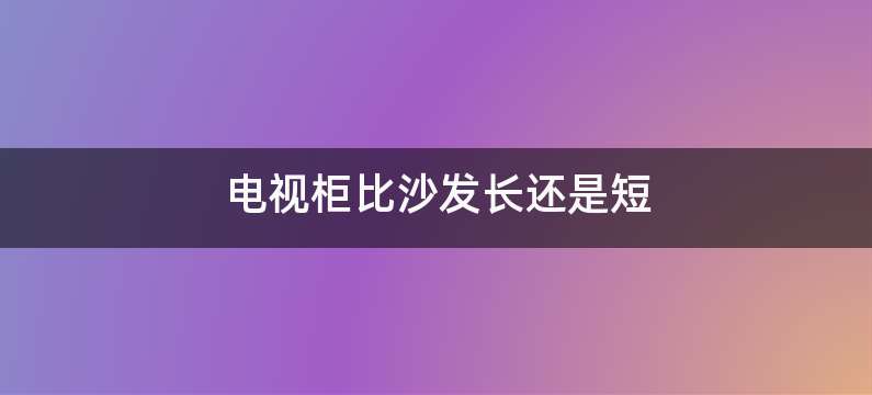 电视柜比沙发长还是短