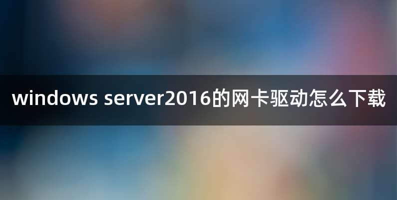 windows server2016的网卡驱动怎么下载