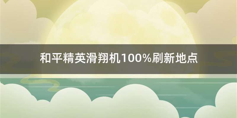 和平精英滑翔机100%刷新地点