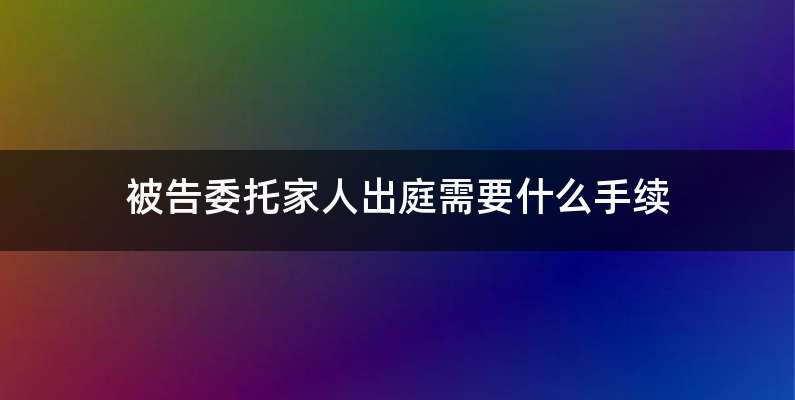 被告委托家人出庭需要什么手续